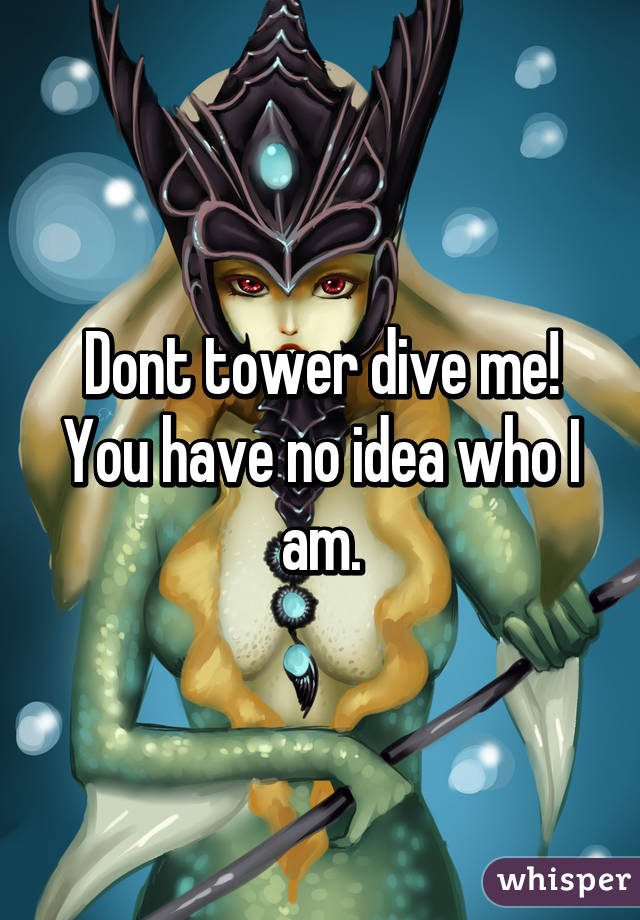 Dont tower dive me! You have no idea who I am.