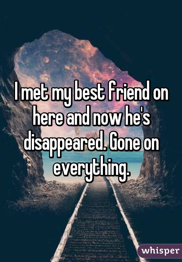 I met my best friend on here and now he's disappeared. Gone on everything.