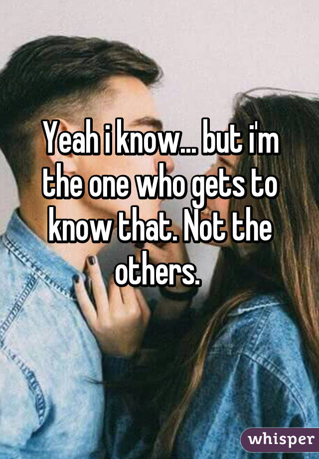 Yeah i know... but i'm the one who gets to know that. Not the others. 
