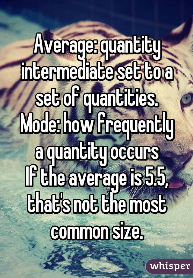 Average: quantity intermediate set to a set of quantities.
Mode: how frequently a quantity occurs
If the average is 5.5, that's not the most common size.