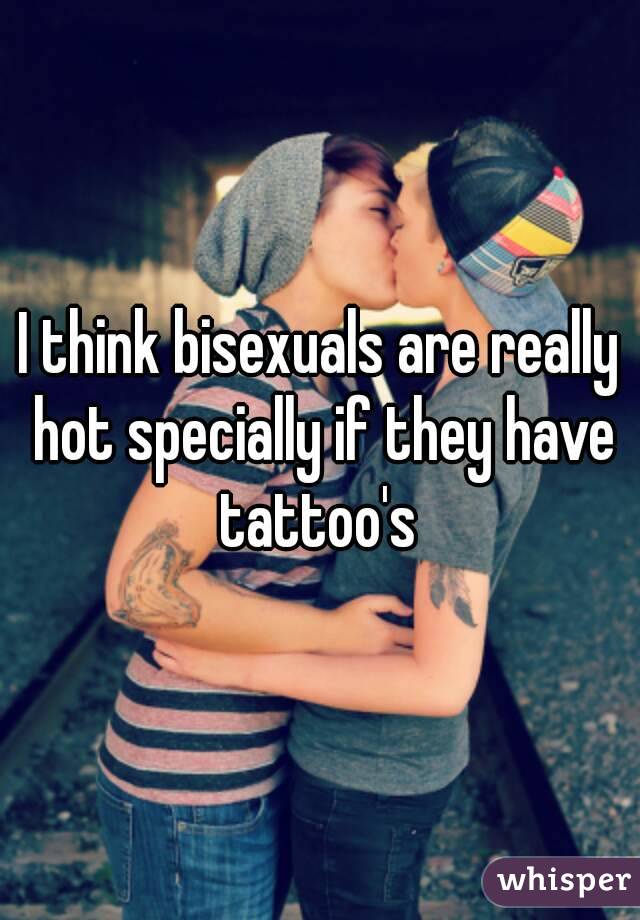 I think bisexuals are really hot specially if they have tattoo's 