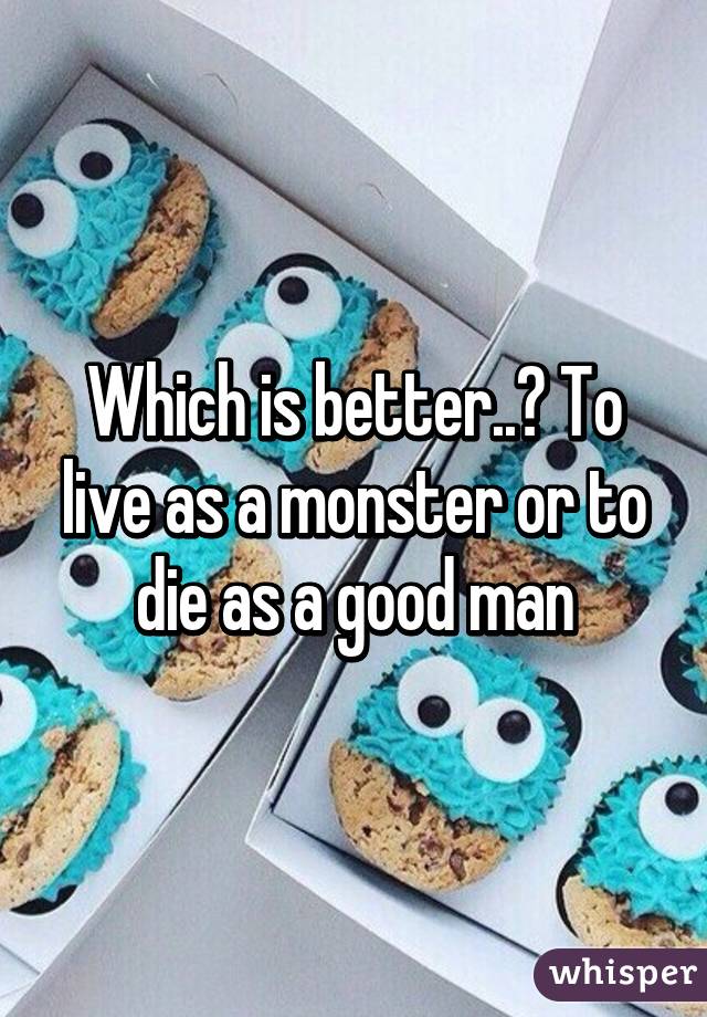 Which is better..? To live as a monster or to die as a good man