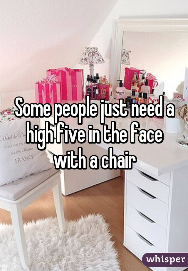 Some people just need a high five in the face with a chair