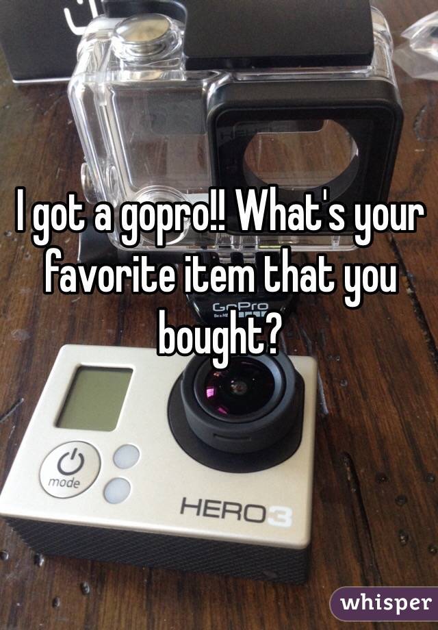 I got a gopro!! What's your favorite item that you bought?