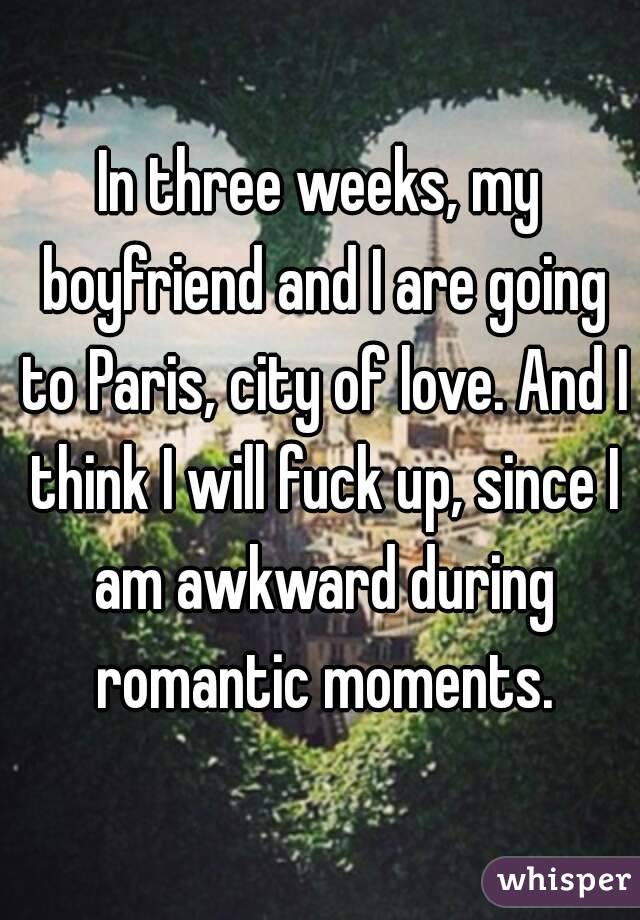 In three weeks, my boyfriend and I are going to Paris, city of love. And I think I will fuck up, since I am awkward during romantic moments.