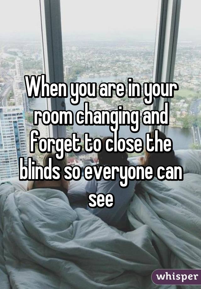 When you are in your room changing and forget to close the blinds so everyone can see