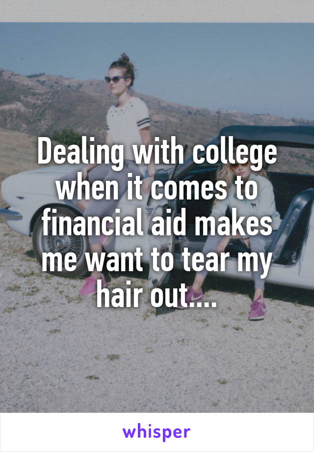 Dealing with college when it comes to financial aid makes me want to tear my hair out....