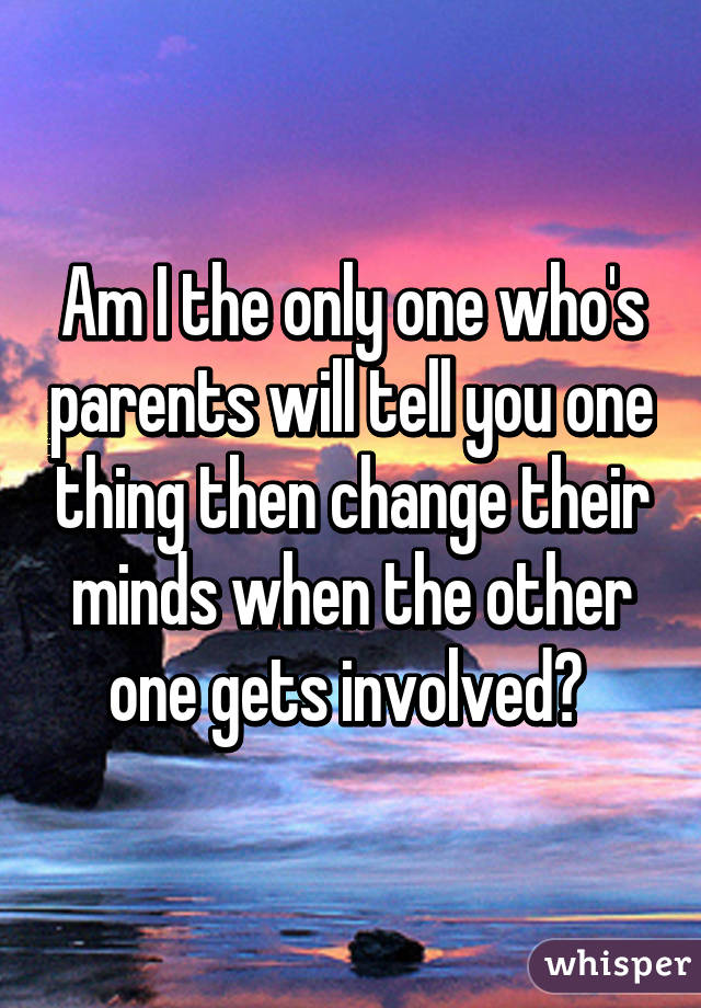 Am I the only one who's parents will tell you one thing then change their minds when the other one gets involved? 