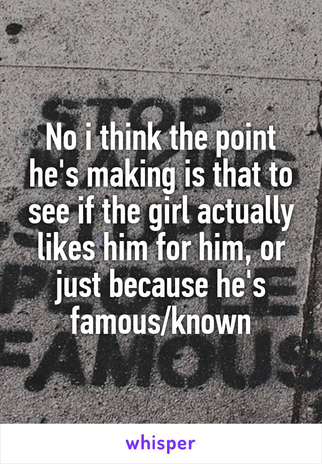 No i think the point he's making is that to see if the girl actually likes him for him, or just because he's famous/known