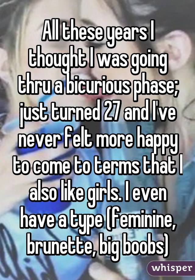 All these years I thought I was going thru a bicurious phase; just turned 27 and I've never felt more happy to come to terms that I also like girls. I even have a type (feminine, brunette, big boobs)