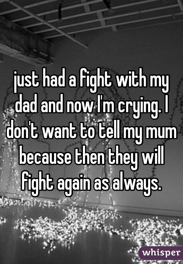 just had a fight with my dad and now I'm crying. I don't want to tell my mum because then they will fight again as always.