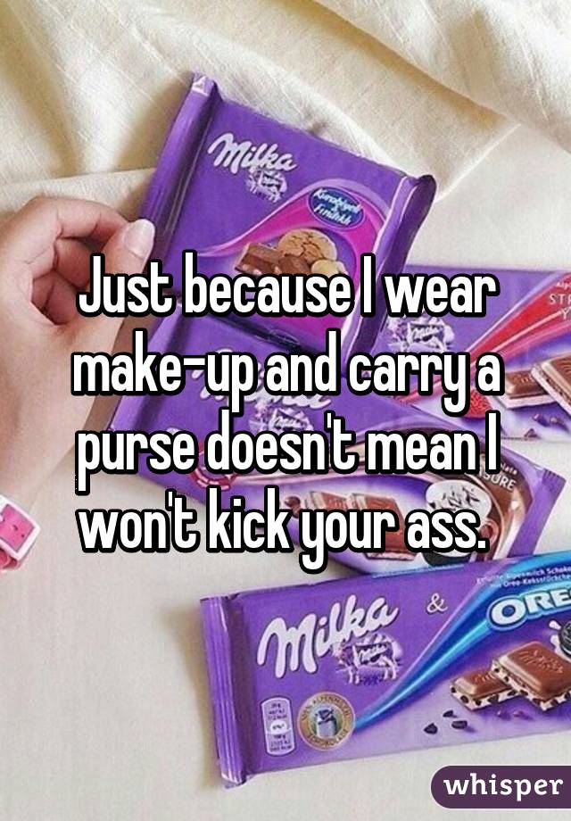 Just because I wear make-up and carry a purse doesn't mean I won't kick your ass. 