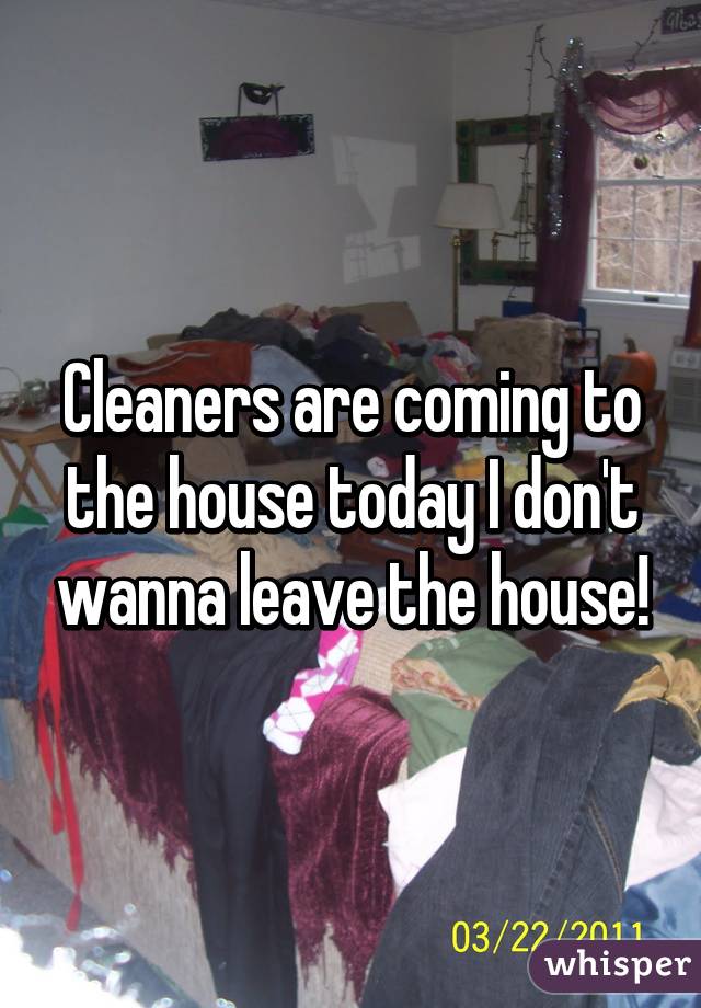 Cleaners are coming to the house today I don't wanna leave the house!