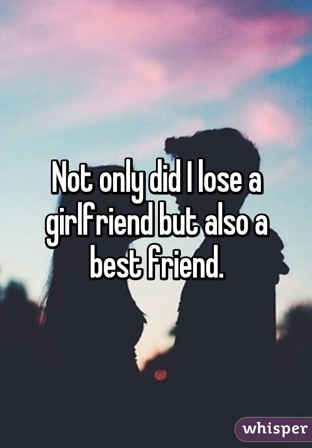 Not only did I lose a girlfriend but also a best friend.