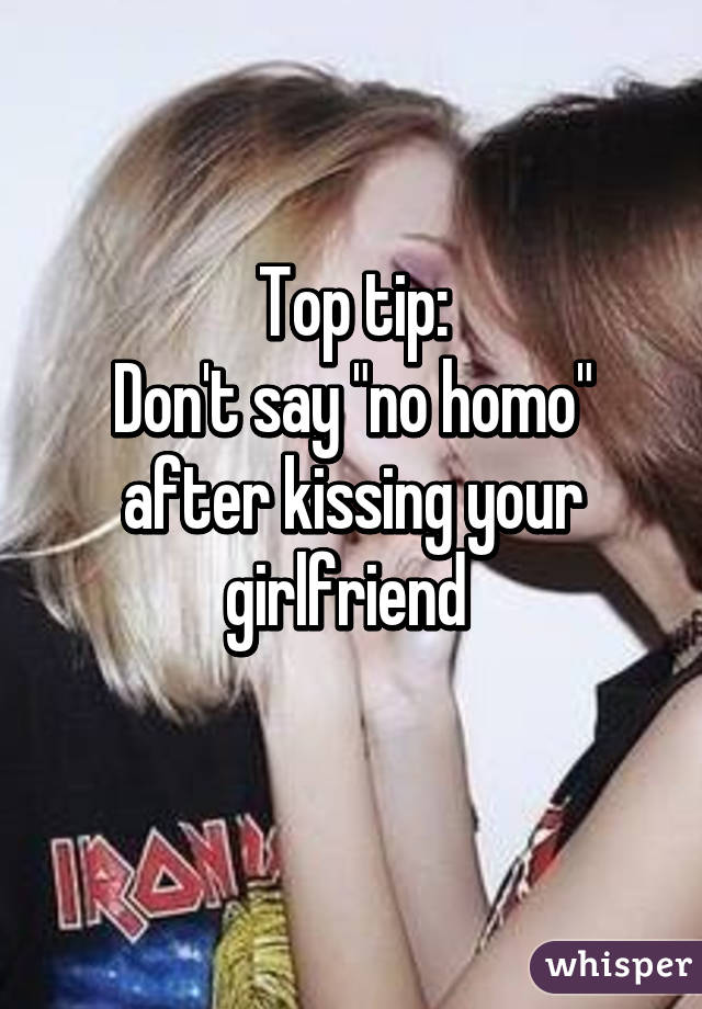 Top tip:
Don't say "no homo" after kissing your girlfriend 
