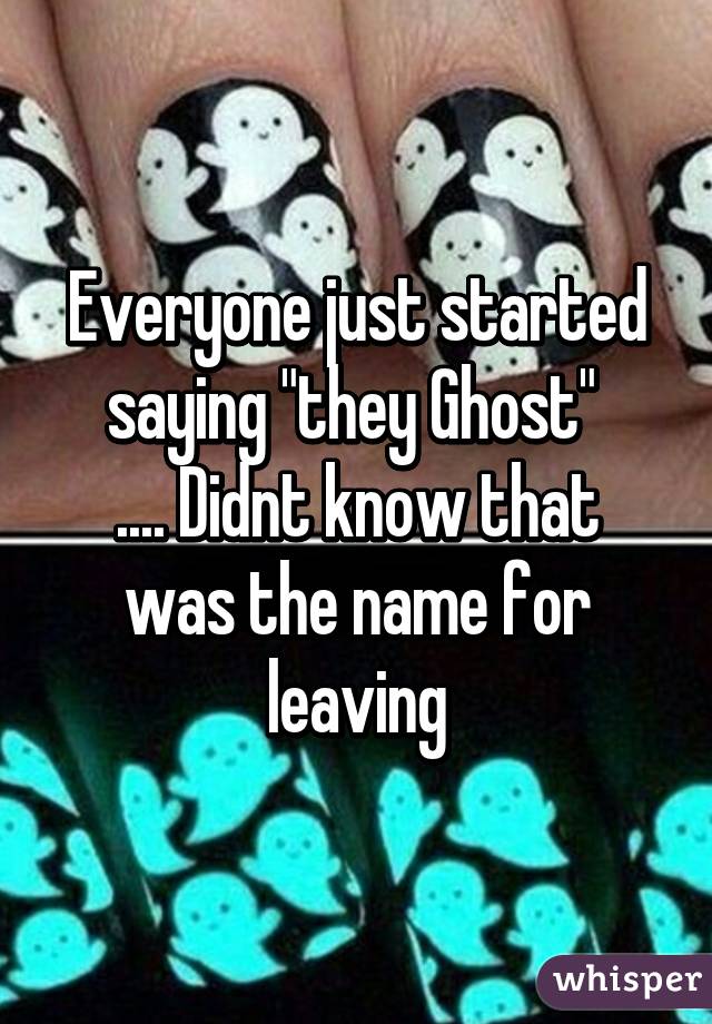 Everyone just started saying "they Ghost" 
.... Didnt know that was the name for leaving