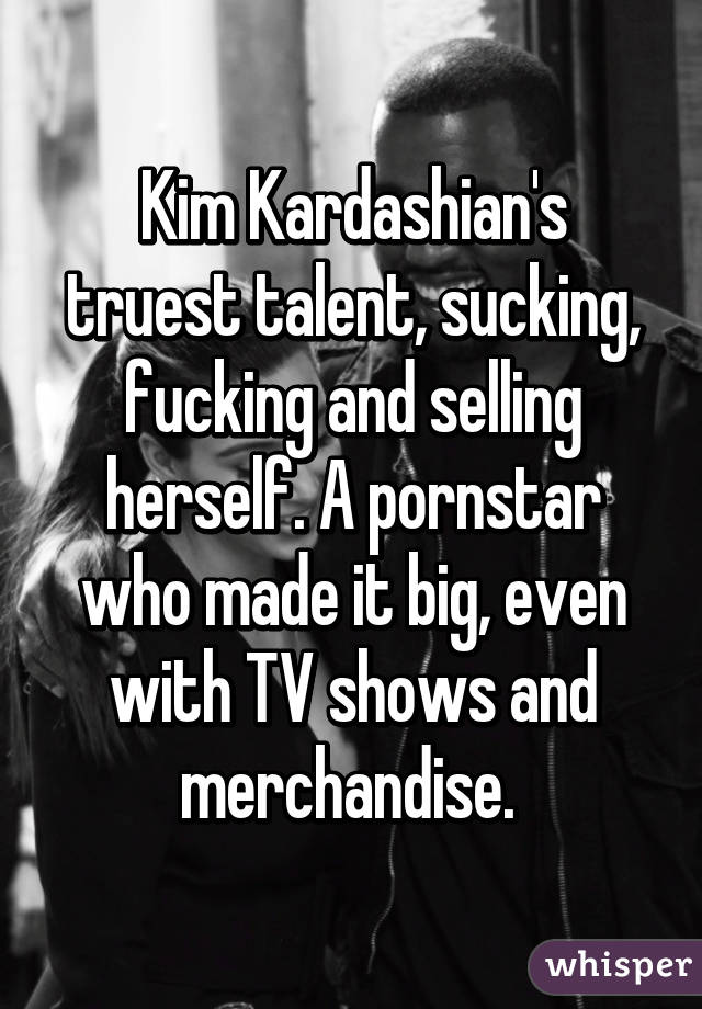 Kim Kardashian's truest talent, sucking, fucking and selling herself. A pornstar who made it big, even with TV shows and merchandise. 