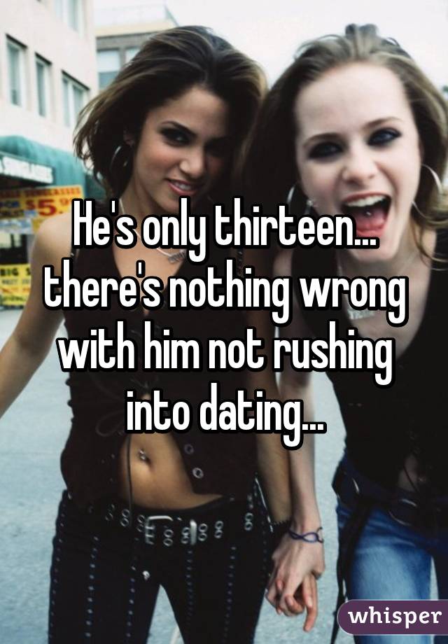 He's only thirteen... there's nothing wrong with him not rushing into dating...