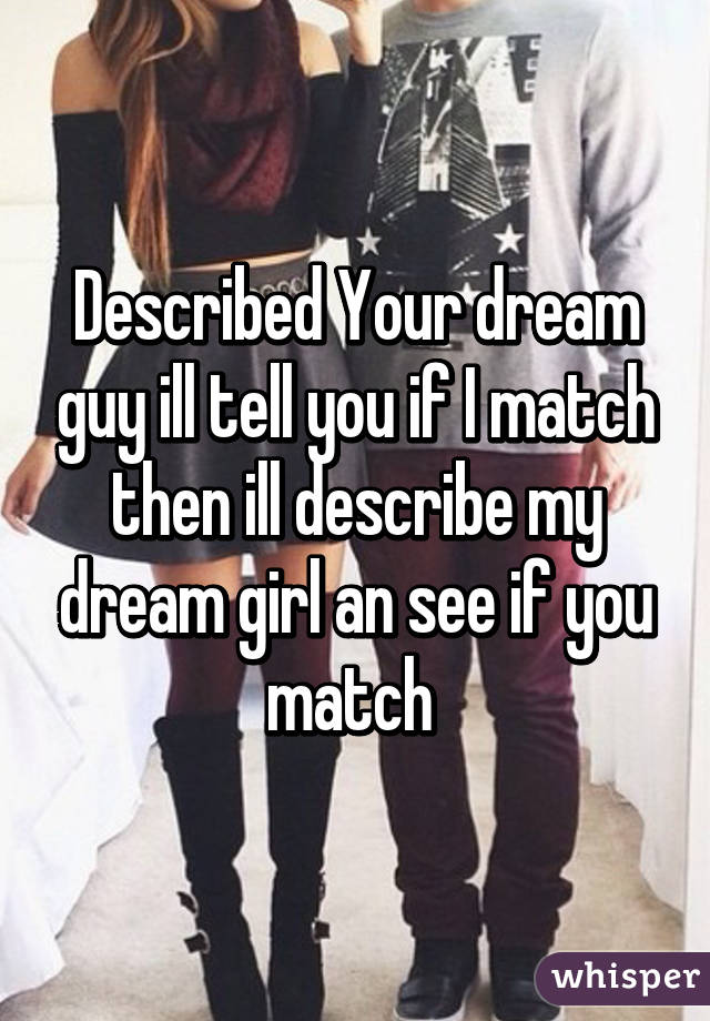 Described Your dream guy ill tell you if I match then ill describe my dream girl an see if you match 