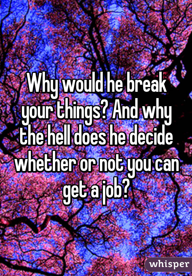 Why would he break your things? And why the hell does he decide whether or not you can get a job?