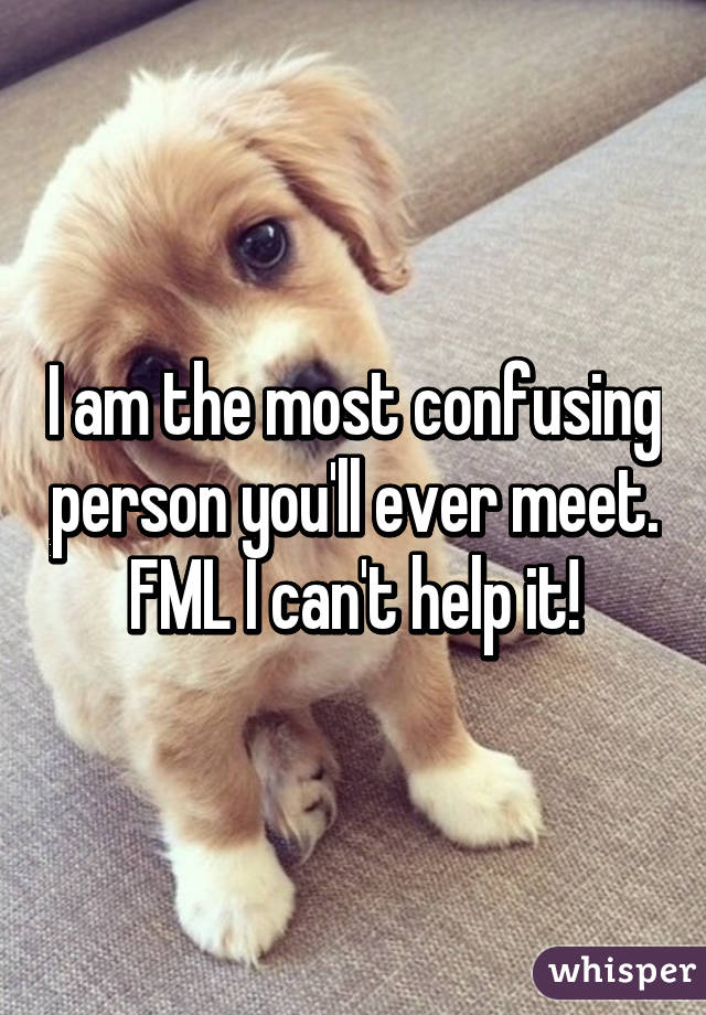 I am the most confusing person you'll ever meet. FML I can't help it!