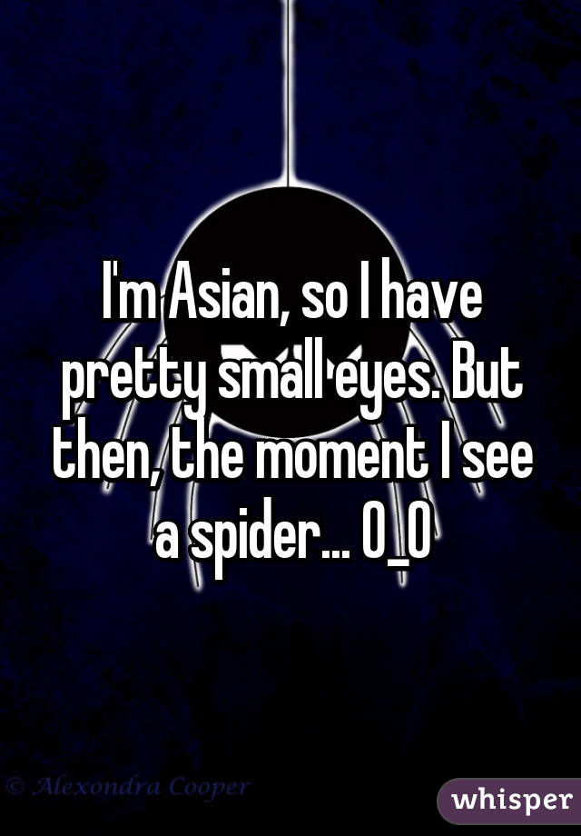 I'm Asian, so I have pretty small eyes. But then, the moment I see a spider... O_O