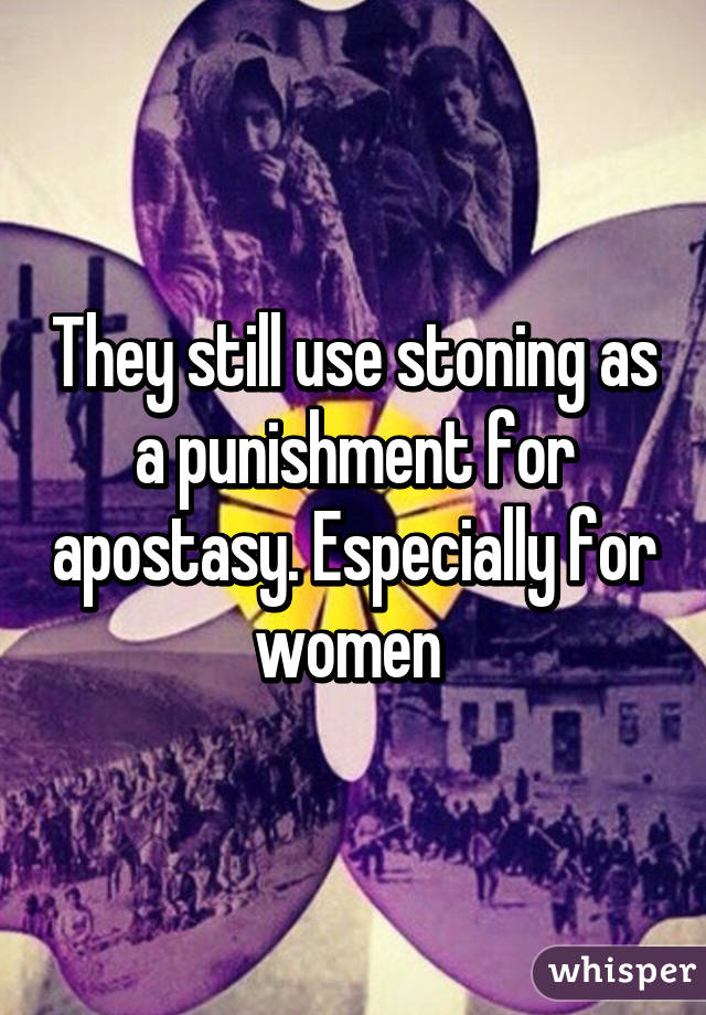 They still use stoning as a punishment for apostasy. Especially for women 