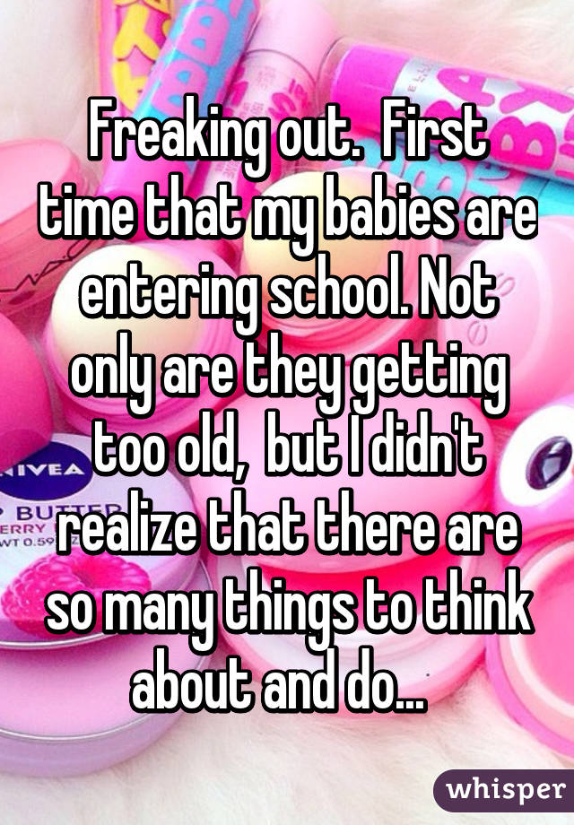 Freaking out.  First time that my babies are entering school. Not only are they getting too old,  but I didn't realize that there are so many things to think about and do...  