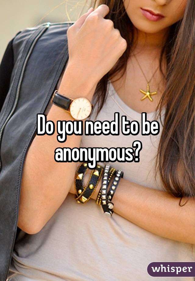 Do you need to be anonymous?