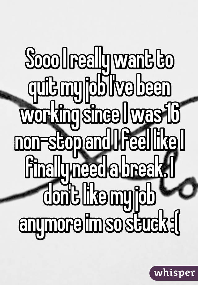 Sooo I really want to quit my job I've been working since I was 16 non-stop and I feel like I finally need a break. I don't like my job anymore im so stuck :(