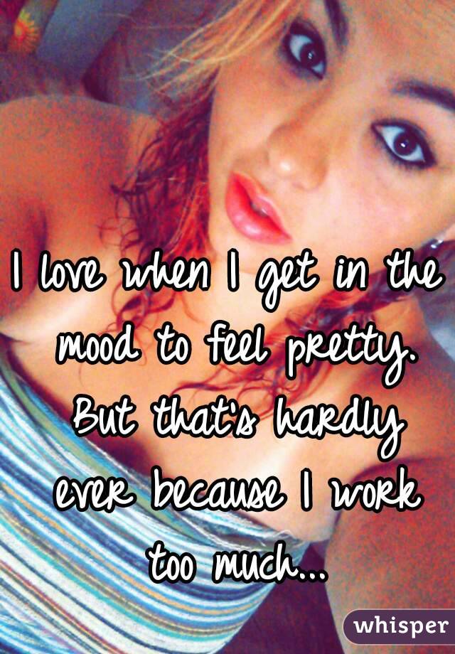 I love when I get in the mood to feel pretty. But that's hardly ever because I work too much...
