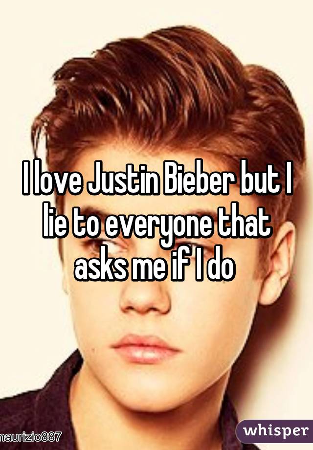 I love Justin Bieber but I lie to everyone that asks me if I do 