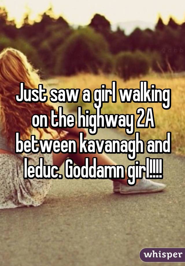 Just saw a girl walking on the highway 2A between kavanagh and leduc. Goddamn girl!!!!