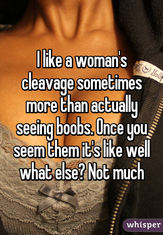 I like a woman's cleavage sometimes more than actually seeing boobs. Once you seem them it's like well what else? Not much