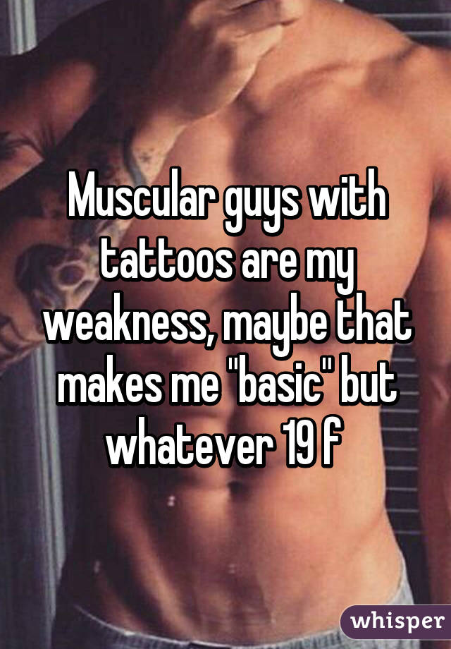 Muscular guys with tattoos are my weakness, maybe that makes me "basic" but whatever 19 f 