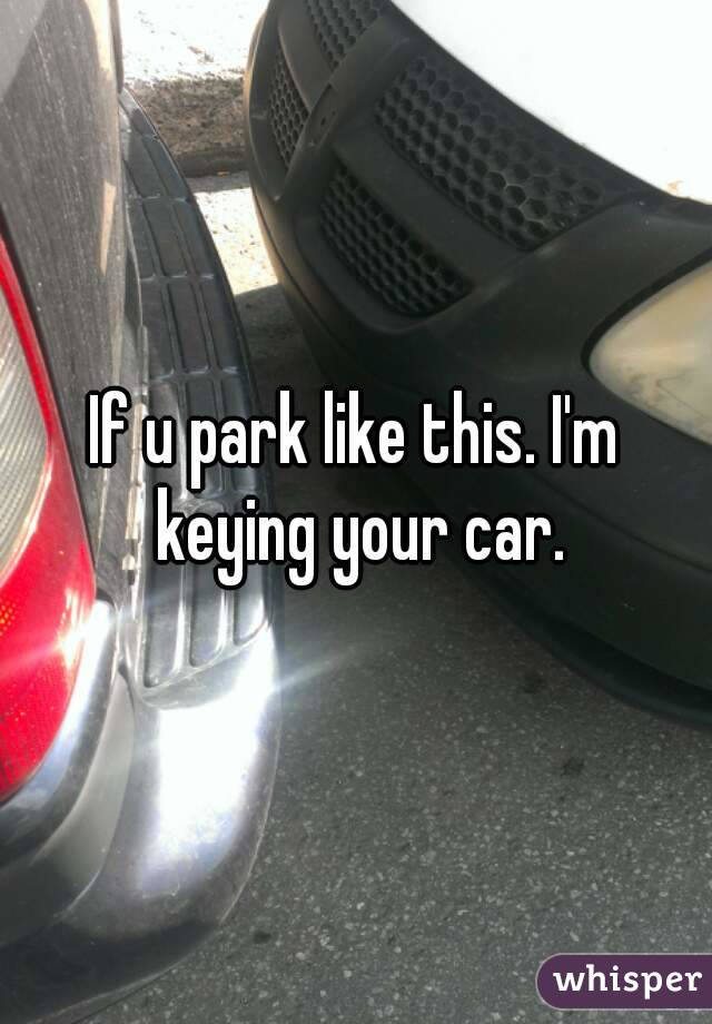 If u park like this. I'm keying your car.