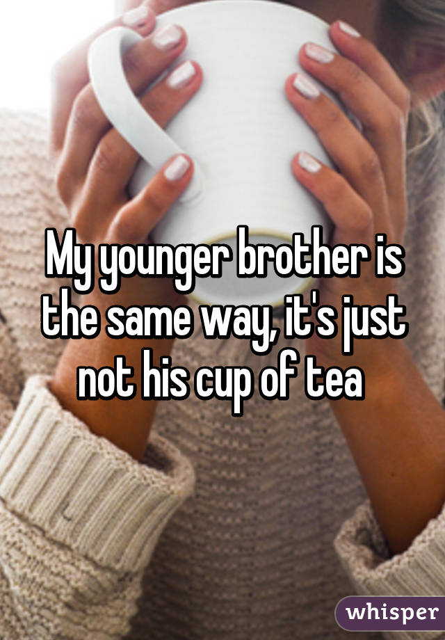 My younger brother is the same way, it's just not his cup of tea 