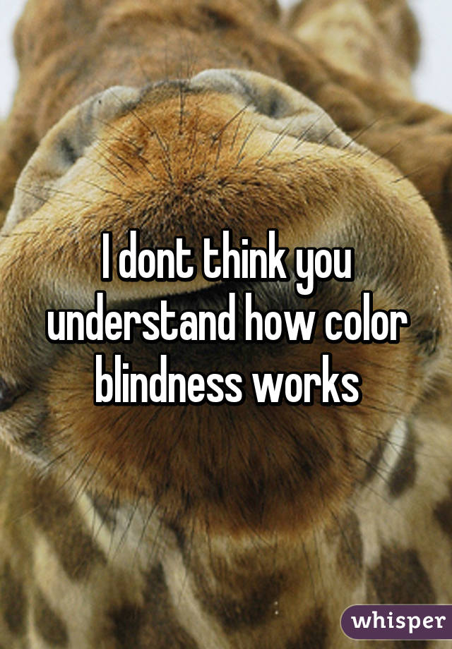 I dont think you understand how color blindness works