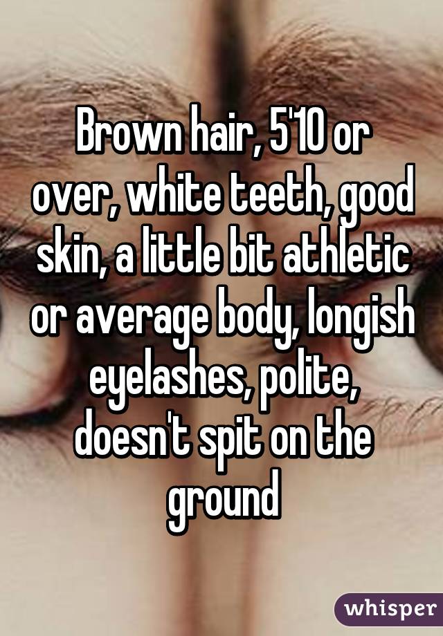 Brown hair, 5'10 or over, white teeth, good skin, a little bit athletic or average body, longish eyelashes, polite, doesn't spit on the ground