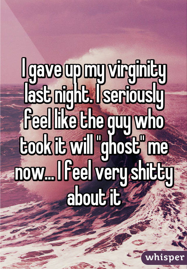 I gave up my virginity last night. I seriously feel like the guy who took it will "ghost" me now... I feel very shitty about it