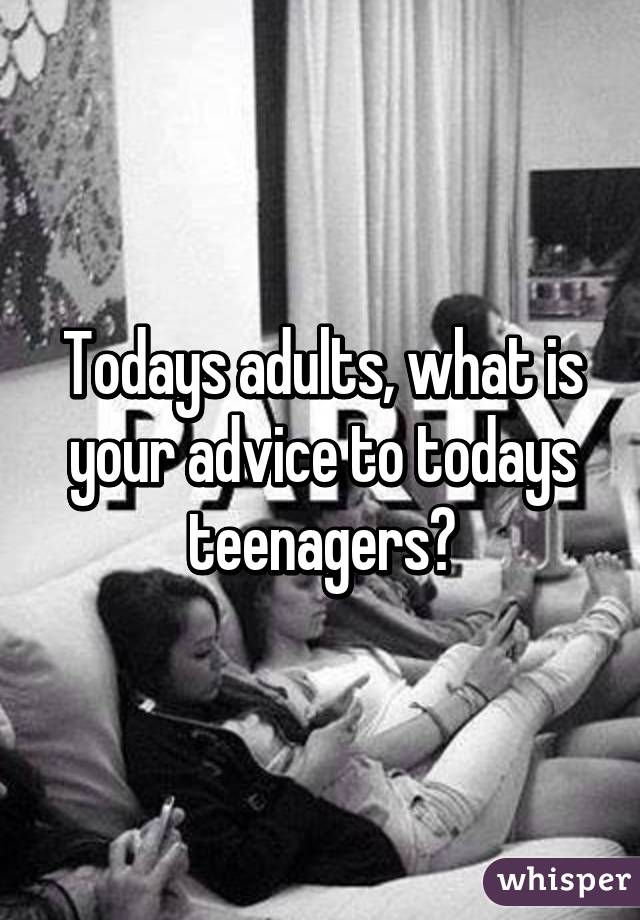 Todays adults, what is your advice to todays teenagers?