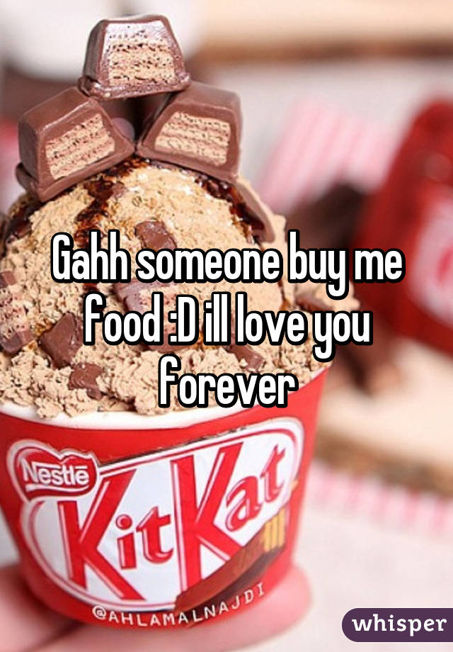 Gahh someone buy me food :D ill love you forever