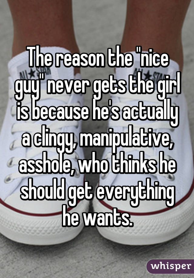 The reason the "nice guy" never gets the girl is because he's actually a clingy, manipulative, asshole, who thinks he should get everything he wants.