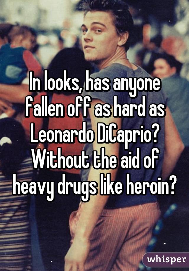 In looks, has anyone fallen off as hard as Leonardo DiCaprio? Without the aid of heavy drugs like heroin?