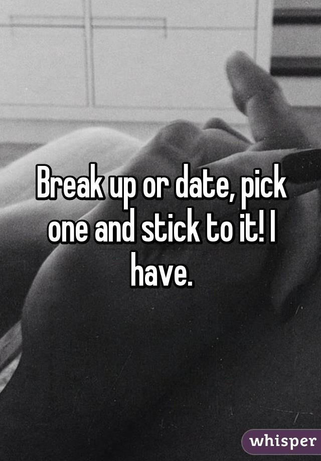 Break up or date, pick one and stick to it! I have.