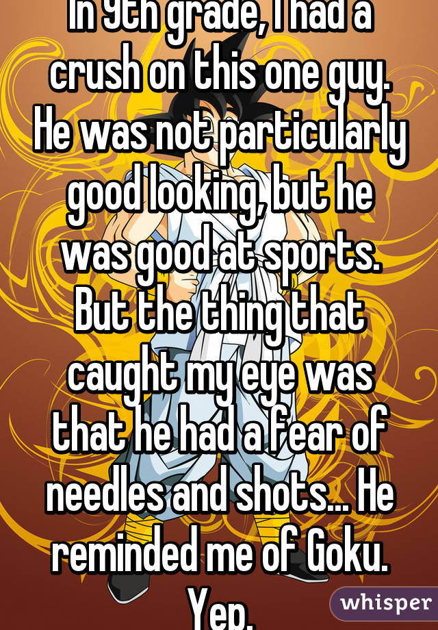 In 9th grade, I had a crush on this one guy. He was not particularly good looking, but he was good at sports. But the thing that caught my eye was that he had a fear of needles and shots... He reminded me of Goku.
Yep.