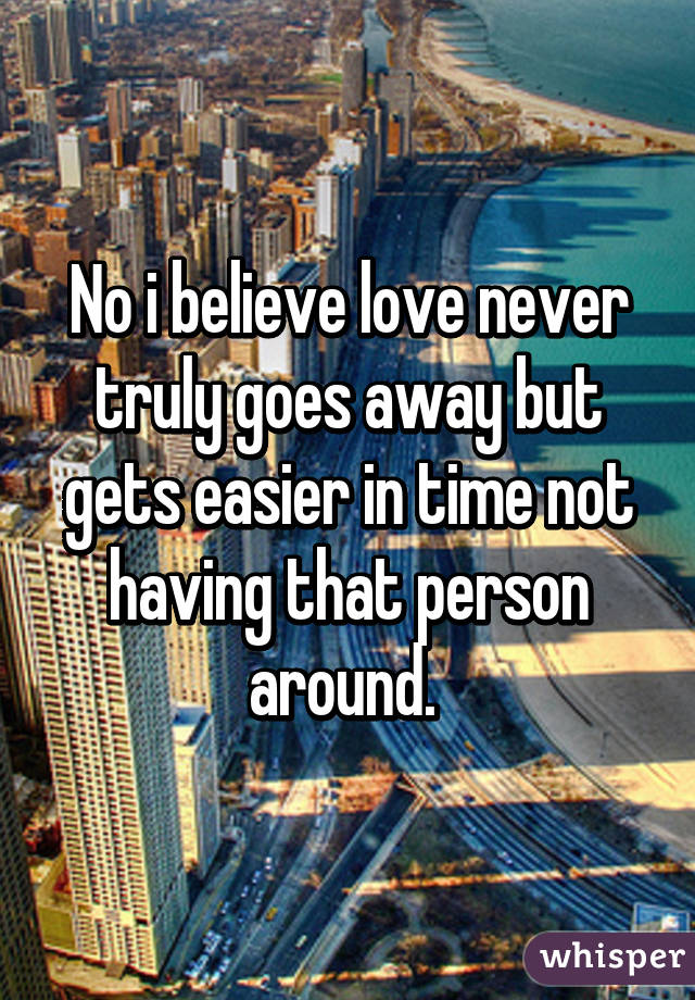 No i believe love never truly goes away but gets easier in time not having that person around. 