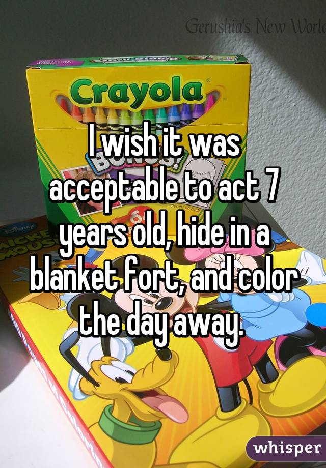 I wish it was acceptable to act 7 years old, hide in a blanket fort, and color the day away. 