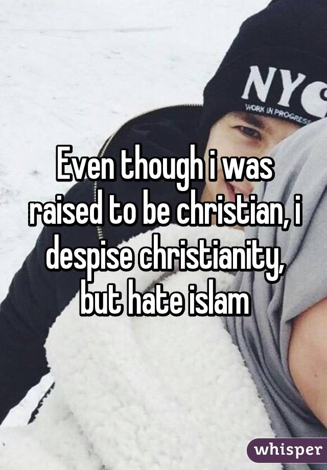 Even though i was raised to be christian, i despise christianity, but hate islam