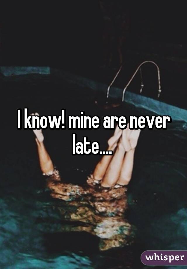 I know! mine are never late.... 